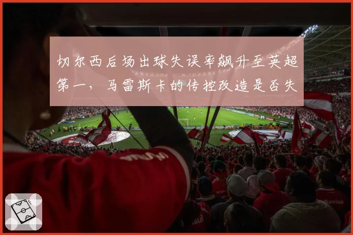 切尔西后场出球失误率飙升至英超第一,马雷斯卡的传控改造是否失败?