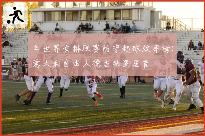 年世界女排联赛防守起球效率榜：意大利自由人德吉纳罗居首