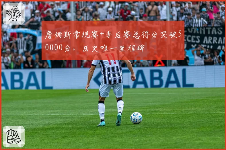 詹姆斯常规赛+季后赛总得分突破50000分，历史唯一里程碑