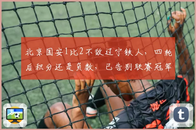 北京国安1比2不敌辽宁铁人，四轮后积分还是负数，已告别联赛冠军