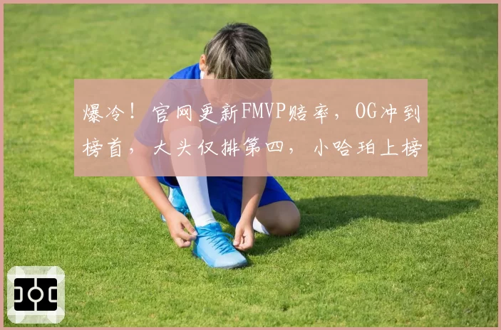 爆冷!官网更新FMVP赔率,OG冲到榜首,大头仅排第四,小哈珀上榜
