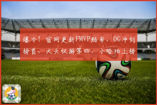 爆冷!官网更新FMVP赔率,OG冲到榜首,大头仅排第四,小哈珀上榜