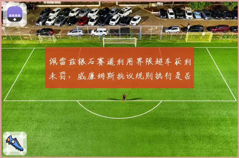 佩雷兹银石赛道利用界限超车获利未罚,威廉姆斯抗议规则执行是否公平?