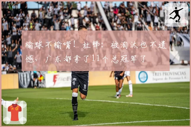 输球不输嘴！杜锋：被淘汰也不遗憾，广东都拿了11个总冠军了