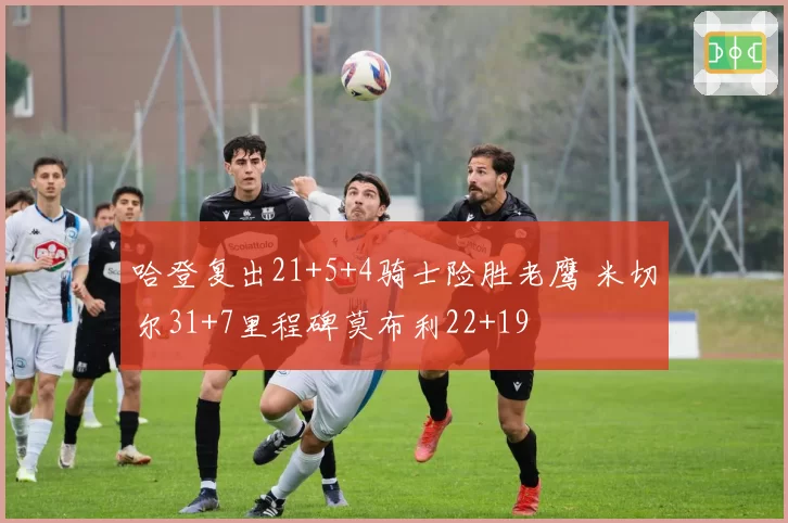 哈登复出21+5+4骑士险胜老鹰 米切尔31+7里程碑莫布利22+19