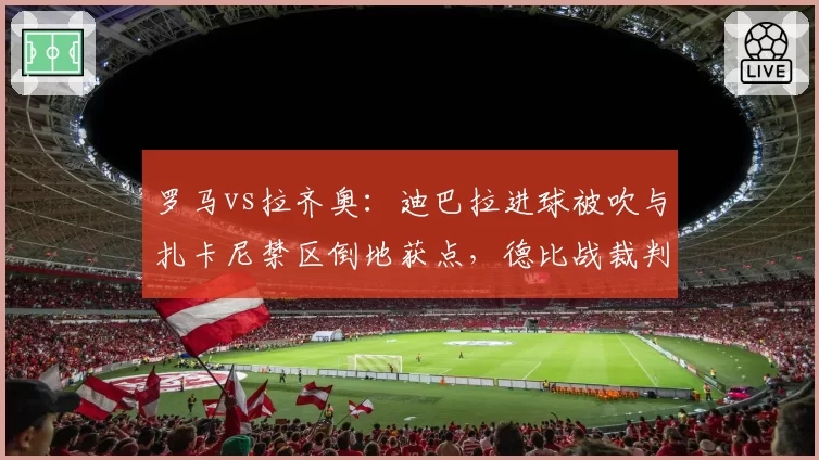 罗马vs拉齐奥:迪巴拉进球被吹与扎卡尼禁区倒地获点,德比战裁判争议升级