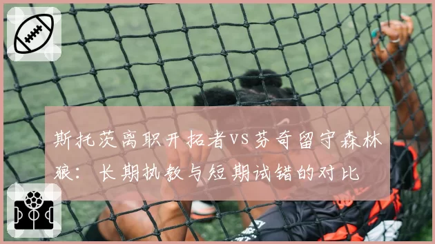 斯托茨离职开拓者vs芬奇留守森林狼：长期执教与短期试错的对比
