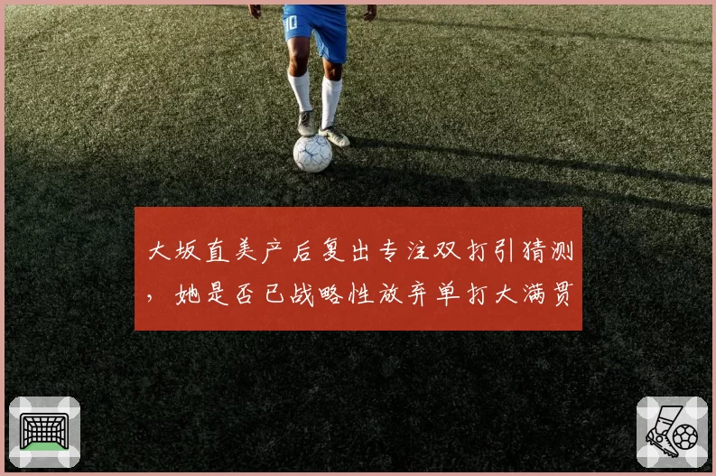 大坂直美产后复出专注双打引猜测，她是否已战略性放弃单打大满贯野心？