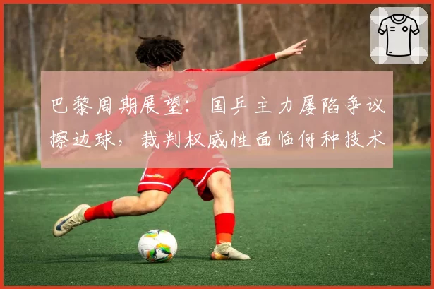 巴黎周期展望：国乒主力屡陷争议擦边球，裁判权威性面临何种技术升级？