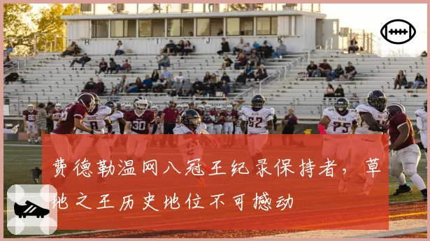 费德勒温网八冠王纪录保持者，草地之王历史地位不可撼动