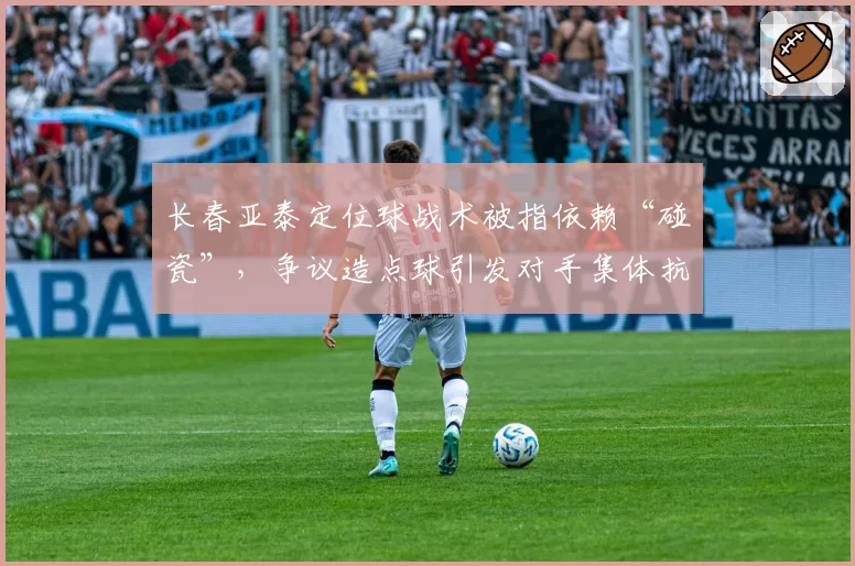 长春亚泰定位球战术被指依赖“碰瓷”，争议造点球引发对手集体抗议