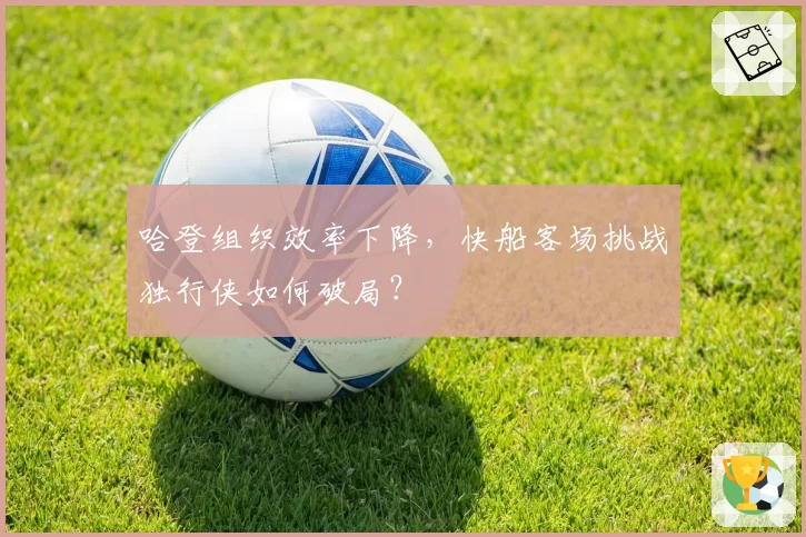 哈登组织效率下降，快船客场挑战独行侠如何破局？