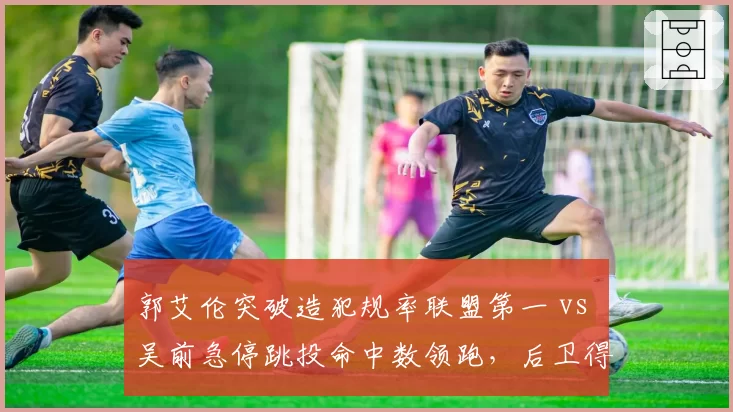 郭艾伦突破造犯规率联盟第一 vs 吴前急停跳投命中数领跑,后卫得分武器库较量
