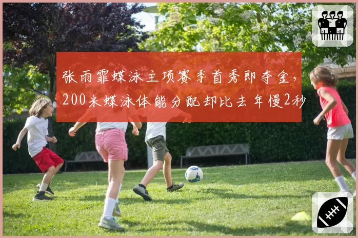张雨霏蝶泳主项赛季首秀即夺金,200米蝶泳体能分配却比去年慢2秒引担忧