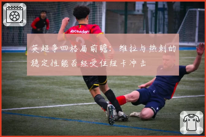 英超争四格局前瞻:维拉与热刺的稳定性能否经受住纽卡冲击