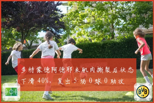 多特蒙德阿德耶米肌肉撕裂后状态下滑 40%，复出 5 场 0 球 0 助攻
