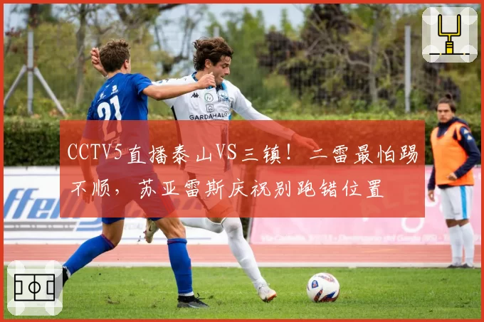 CCTV5直播泰山VS三镇！二雷最怕踢不顺，苏亚雷斯庆祝别跑错位置