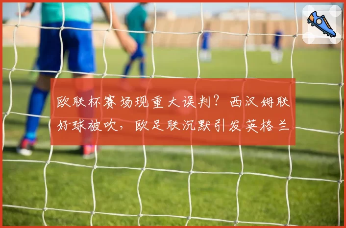 欧联杯赛场现重大误判？西汉姆联好球被吹，欧足联沉默引发英格兰足坛震怒