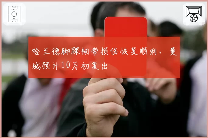 哈兰德脚踝韧带损伤恢复顺利，曼城预计10月初复出