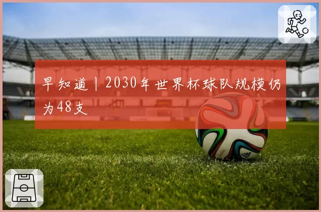 早知道丨2030年世界杯球队规模仍为48支