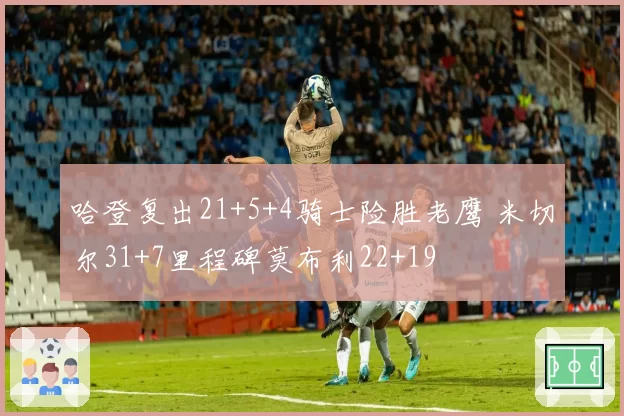 哈登复出21+5+4骑士险胜老鹰 米切尔31+7里程碑莫布利22+19