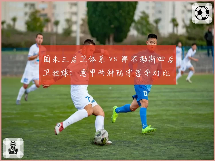 国米三后卫体系 vs 那不勒斯四后卫控球：意甲两种防守哲学对比
