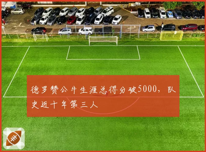 德罗赞公牛生涯总得分破5000，队史近十年第三人