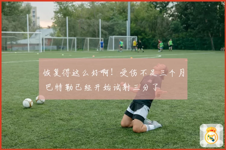 恢复得这么好啊！受伤不足三个月 巴特勒已经开始试射三分了
