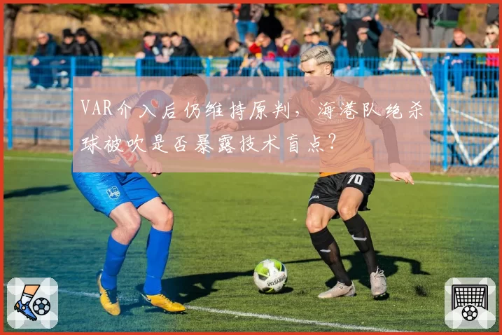 VAR介入后仍维持原判,海港队绝杀球被吹是否暴露技术盲点?