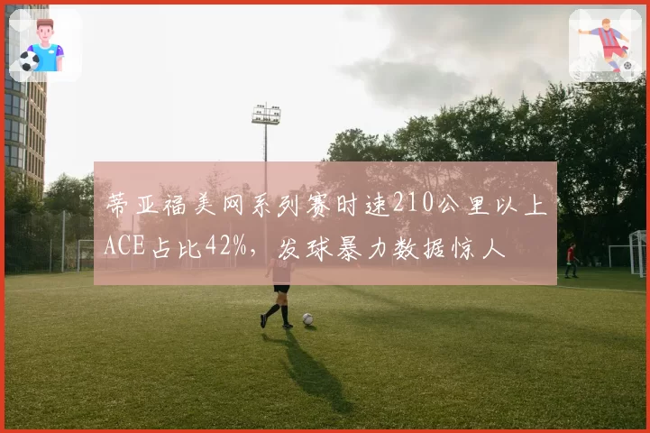 蒂亚福美网系列赛时速210公里以上ACE占比42%,发球暴力数据惊人