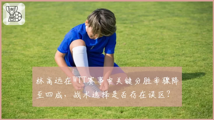 林高远在WTT赛事中关键分胜率骤降至四成，战术选择是否存在误区？