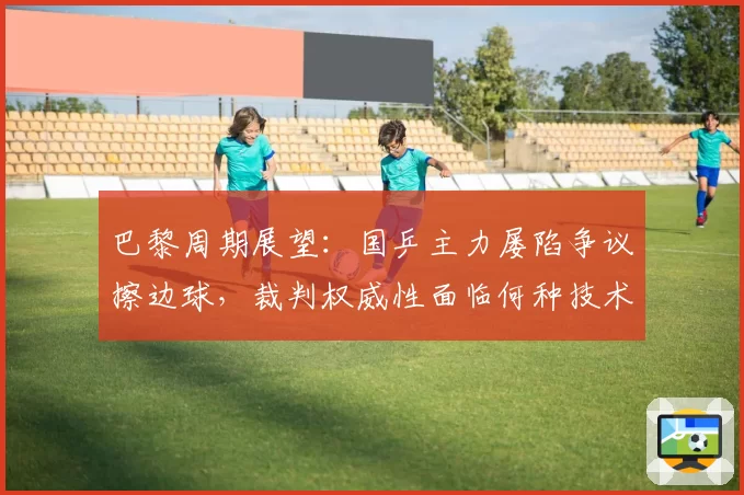 巴黎周期展望：国乒主力屡陷争议擦边球，裁判权威性面临何种技术升级？
