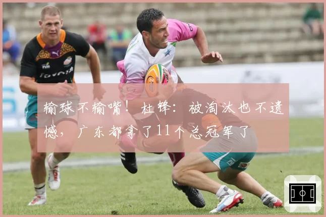 输球不输嘴！杜锋：被淘汰也不遗憾，广东都拿了11个总冠军了