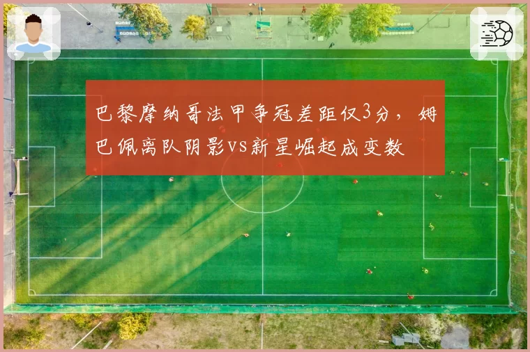 巴黎摩纳哥法甲争冠差距仅3分,姆巴佩离队阴影vs新星崛起成变数