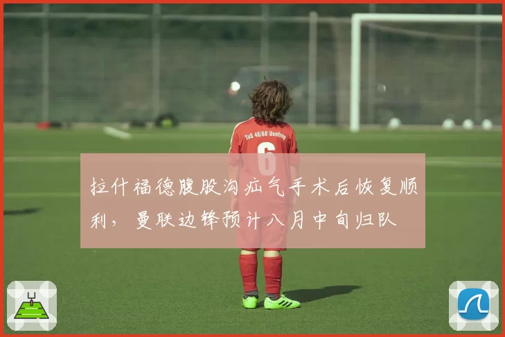 拉什福德腹股沟疝气手术后恢复顺利，曼联边锋预计八月中旬归队