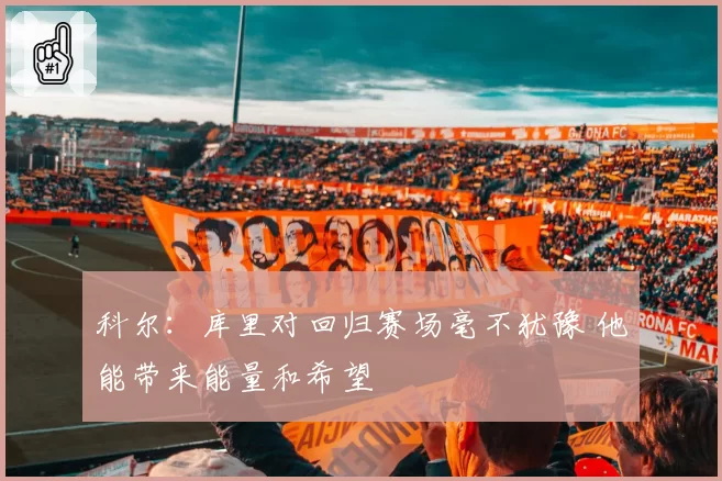 科尔：库里对回归赛场毫不犹豫 他能带来能量和希望