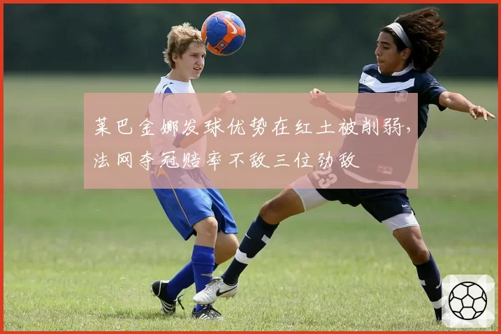 莱巴金娜发球优势在红土被削弱，法网夺冠赔率不敌三位劲敌