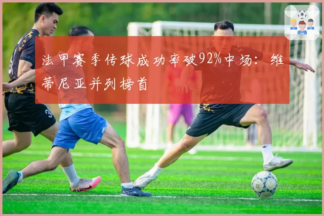 法甲赛季传球成功率破92%中场：维蒂尼亚并列榜首