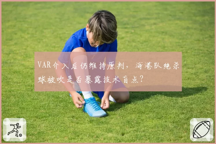 VAR介入后仍维持原判,海港队绝杀球被吹是否暴露技术盲点?