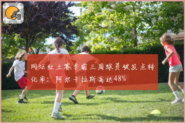 网坛红土赛季前三周球员破发点转化率:阿尔卡拉斯高达48%