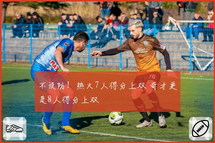 不设防!热火7人得分上双 奇才更是8人得分上双