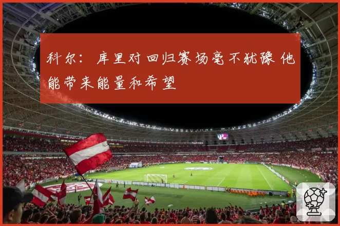 科尔：库里对回归赛场毫不犹豫 他能带来能量和希望