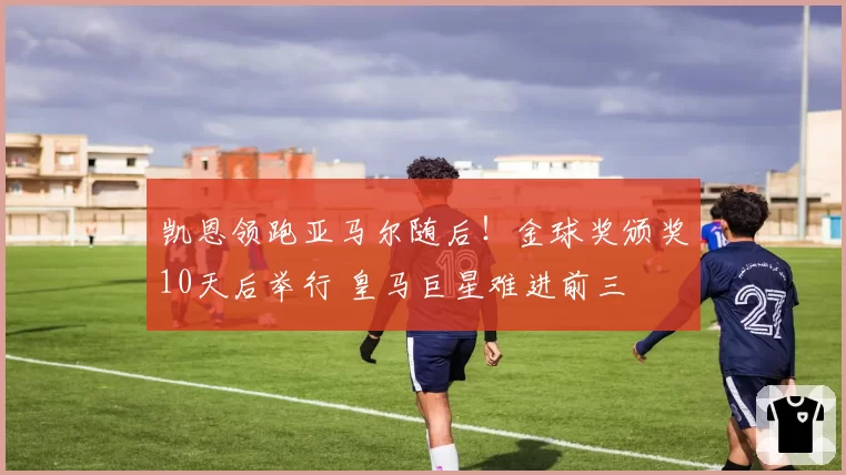凯恩领跑亚马尔随后！金球奖颁奖10天后举行 皇马巨星难进前三