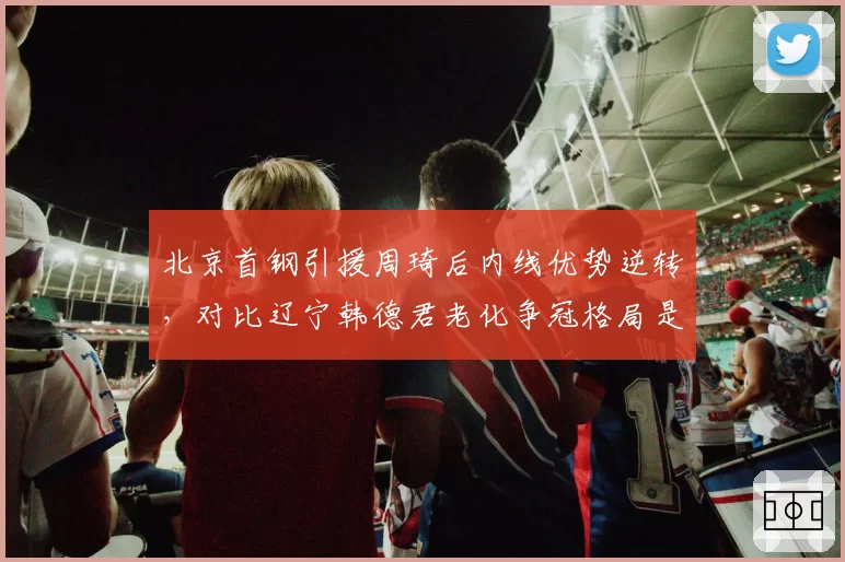 北京首钢引援周琦后内线优势逆转,对比辽宁韩德君老化争冠格局是否改变?