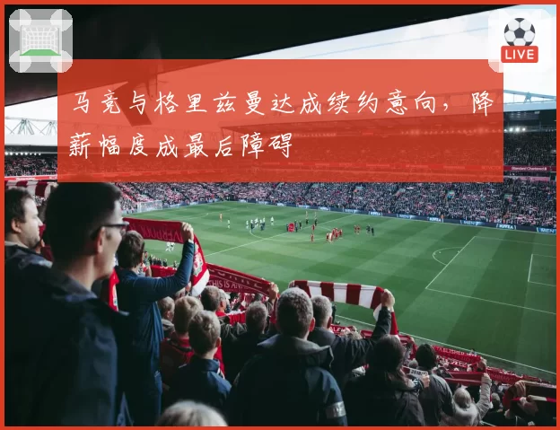 马竞与格里兹曼达成续约意向,降薪幅度成最后障碍