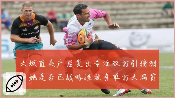 大坂直美产后复出专注双打引猜测，她是否已战略性放弃单打大满贯野心？