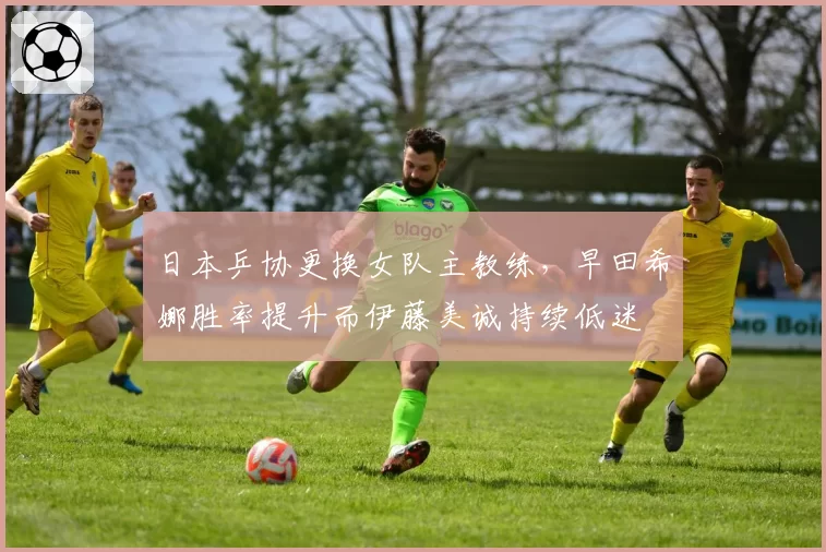 日本乒协更换女队主教练，早田希娜胜率提升而伊藤美诚持续低迷