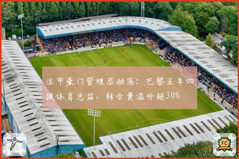 法甲豪门管理层动荡：巴黎五年四换体育总监，转会费溢价超30%