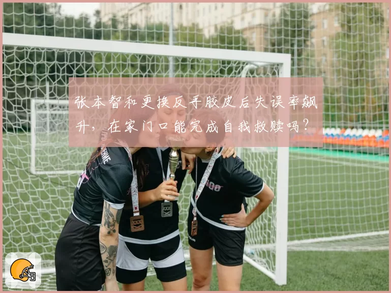 张本智和更换反手胶皮后失误率飙升,在家门口能完成自我救赎吗?