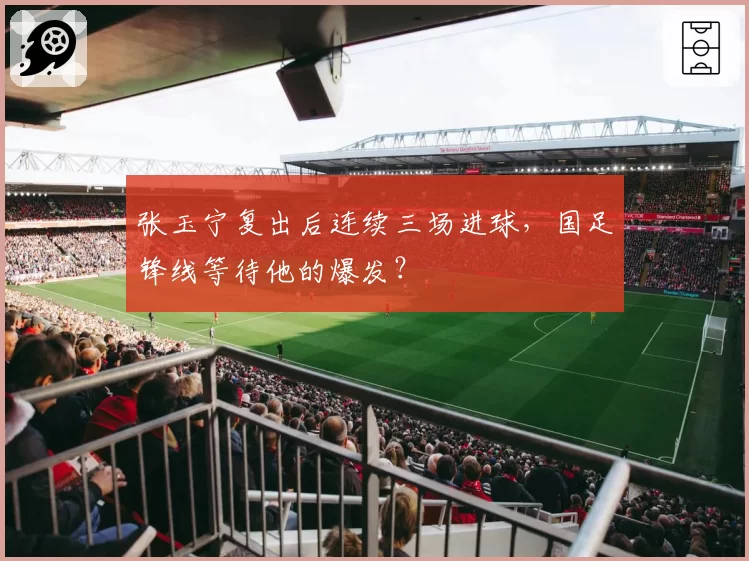 张玉宁复出后连续三场进球,国足锋线等待他的爆发?